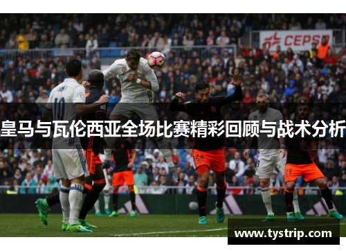 皇马与瓦伦西亚全场比赛精彩回顾与战术分析