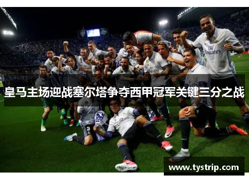 皇马主场迎战塞尔塔争夺西甲冠军关键三分之战