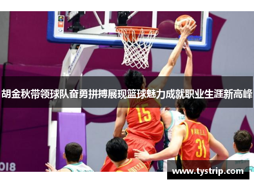 胡金秋带领球队奋勇拼搏展现篮球魅力成就职业生涯新高峰
