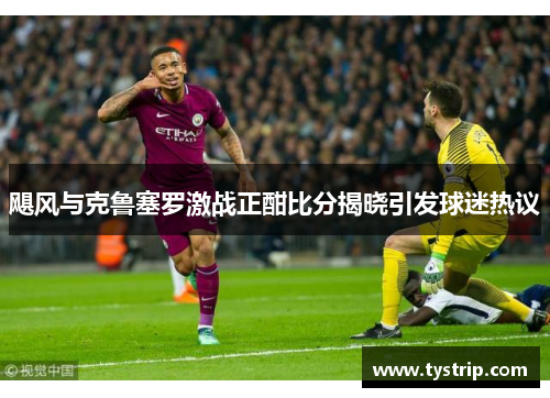 飓风与克鲁塞罗激战正酣比分揭晓引发球迷热议