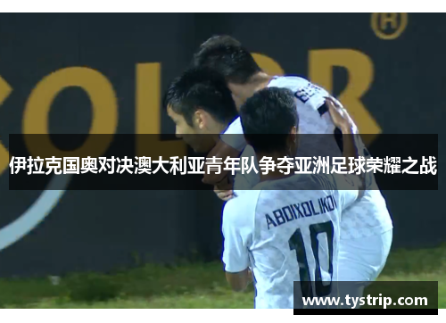 伊拉克国奥对决澳大利亚青年队争夺亚洲足球荣耀之战