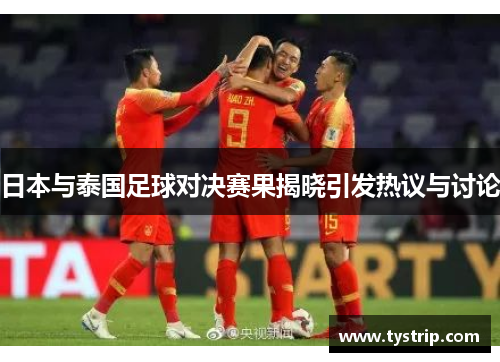 日本与泰国足球对决赛果揭晓引发热议与讨论