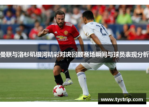 曼联与洛杉矶银河精彩对决回顾赛场瞬间与球员表现分析